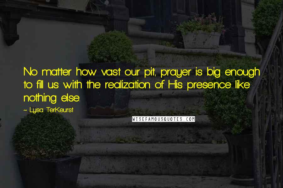 Lysa TerKeurst Quotes: No matter how vast our pit, prayer is big enough to fill us with the realization of His presence like nothing else.