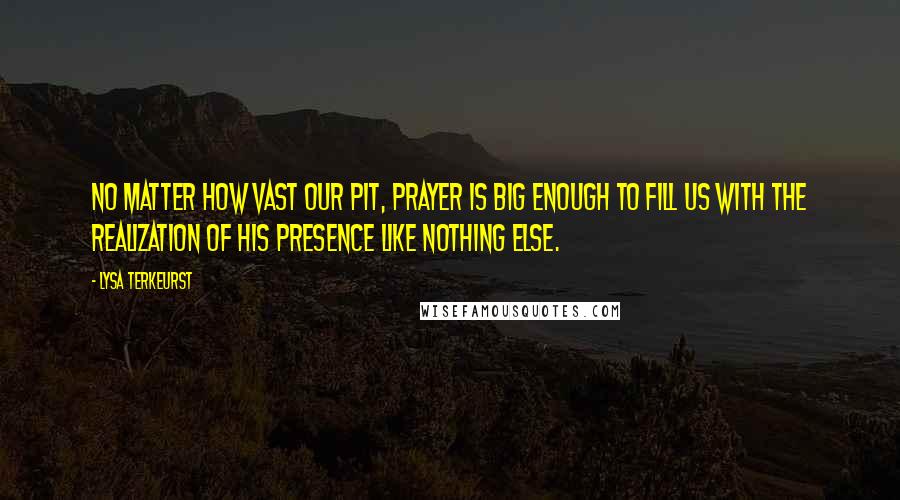 Lysa TerKeurst Quotes: No matter how vast our pit, prayer is big enough to fill us with the realization of His presence like nothing else.