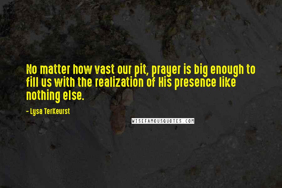 Lysa TerKeurst Quotes: No matter how vast our pit, prayer is big enough to fill us with the realization of His presence like nothing else.