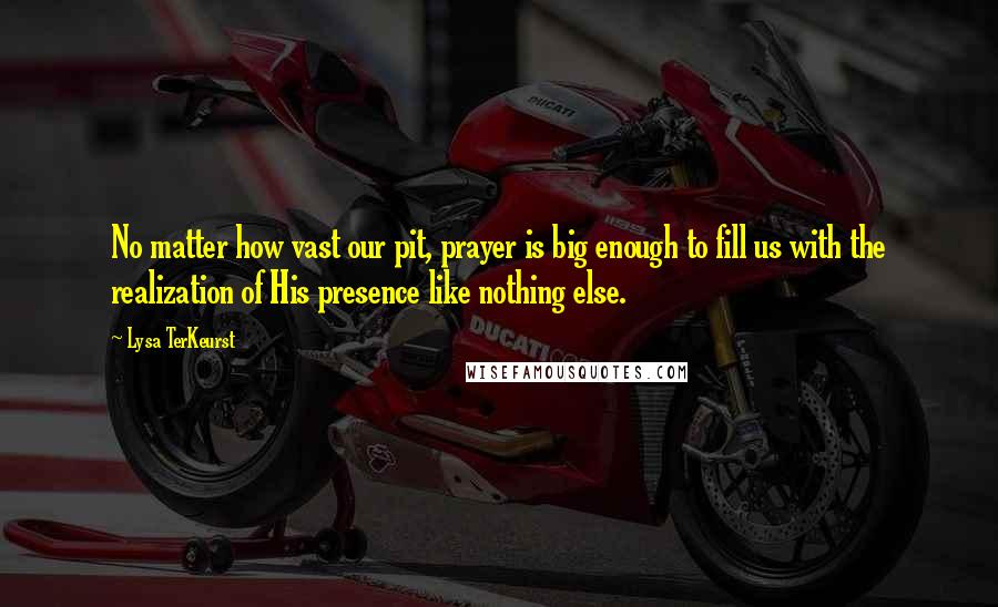 Lysa TerKeurst Quotes: No matter how vast our pit, prayer is big enough to fill us with the realization of His presence like nothing else.