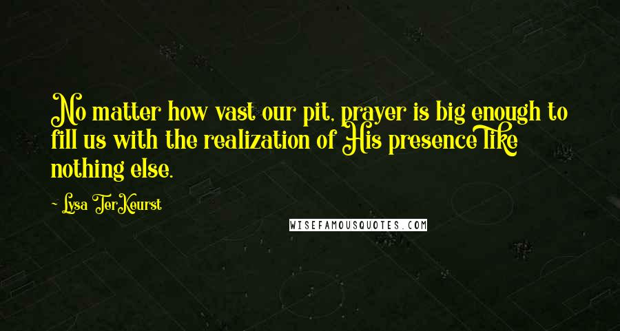 Lysa TerKeurst Quotes: No matter how vast our pit, prayer is big enough to fill us with the realization of His presence like nothing else.