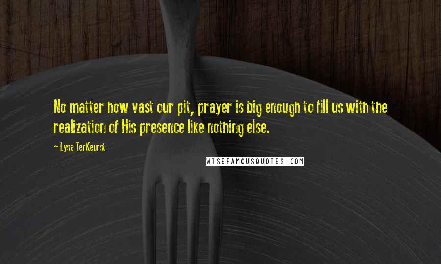 Lysa TerKeurst Quotes: No matter how vast our pit, prayer is big enough to fill us with the realization of His presence like nothing else.