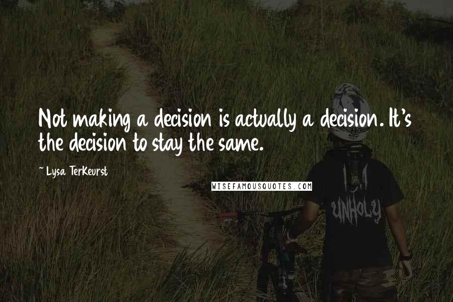 Lysa TerKeurst Quotes: Not making a decision is actually a decision. It's the decision to stay the same.