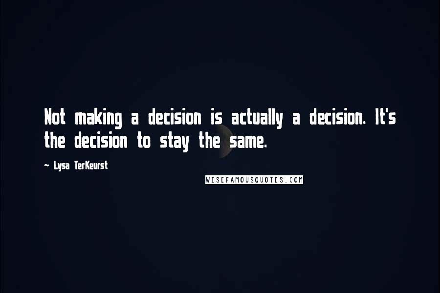 Lysa TerKeurst Quotes: Not making a decision is actually a decision. It's the decision to stay the same.