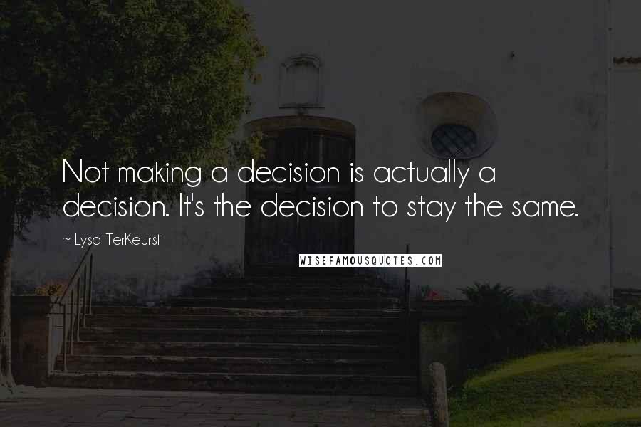 Lysa TerKeurst Quotes: Not making a decision is actually a decision. It's the decision to stay the same.