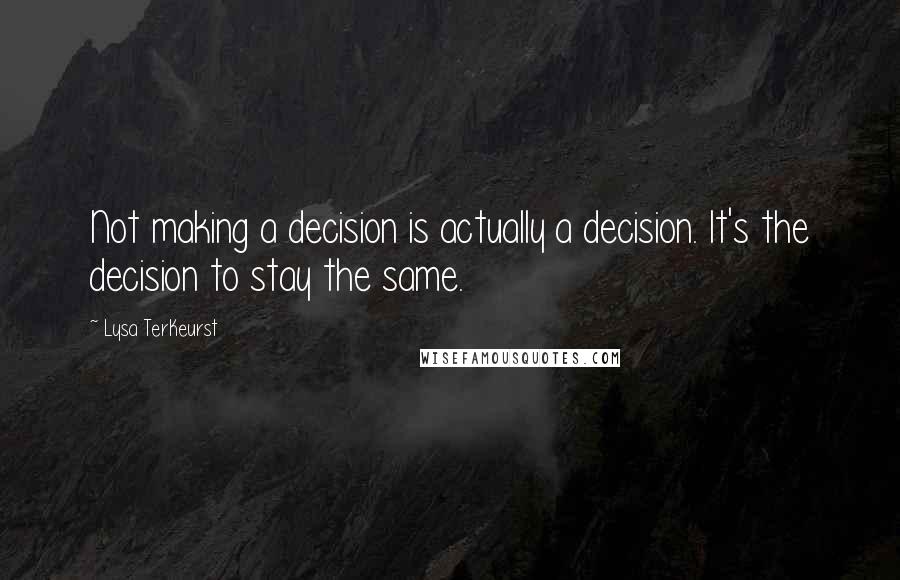 Lysa TerKeurst Quotes: Not making a decision is actually a decision. It's the decision to stay the same.