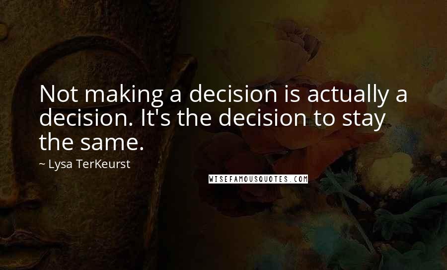 Lysa TerKeurst Quotes: Not making a decision is actually a decision. It's the decision to stay the same.
