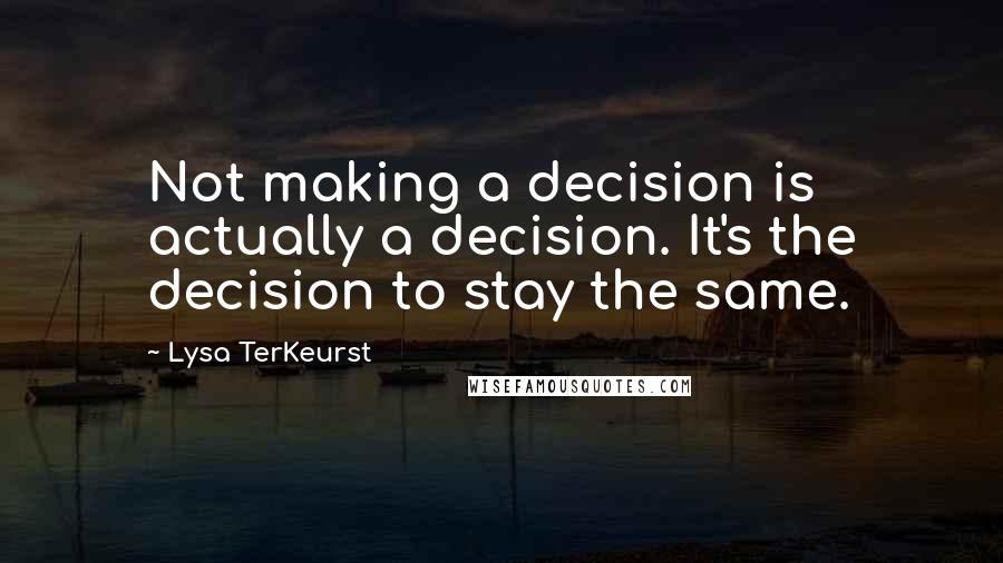 Lysa TerKeurst Quotes: Not making a decision is actually a decision. It's the decision to stay the same.