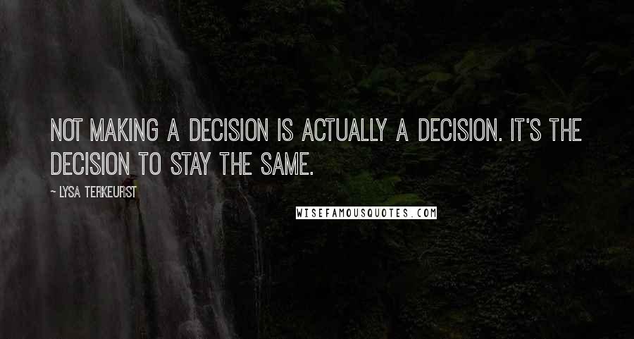 Lysa TerKeurst Quotes: Not making a decision is actually a decision. It's the decision to stay the same.