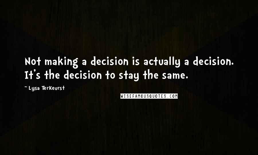 Lysa TerKeurst Quotes: Not making a decision is actually a decision. It's the decision to stay the same.