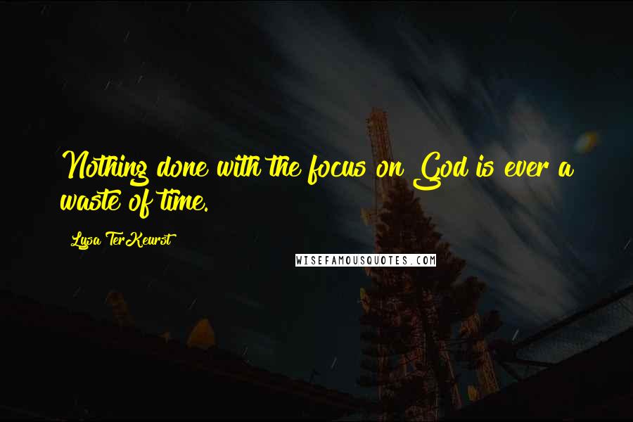 Lysa TerKeurst Quotes: Nothing done with the focus on God is ever a waste of time.