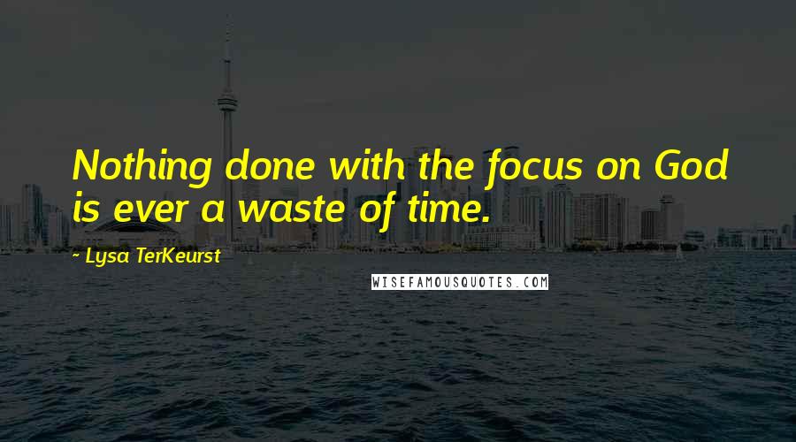 Lysa TerKeurst Quotes: Nothing done with the focus on God is ever a waste of time.