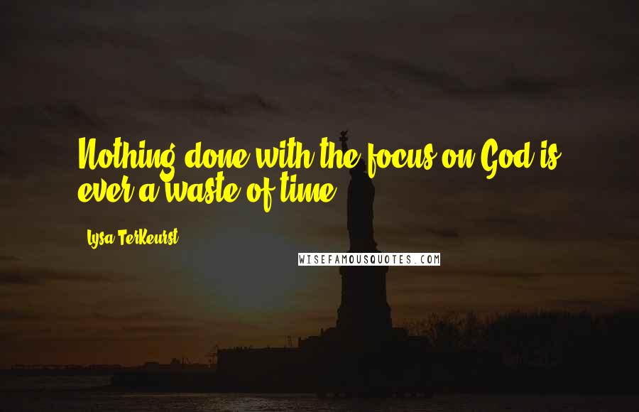 Lysa TerKeurst Quotes: Nothing done with the focus on God is ever a waste of time.