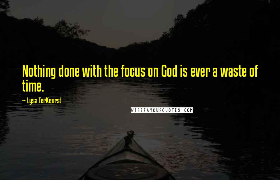 Lysa TerKeurst Quotes: Nothing done with the focus on God is ever a waste of time.