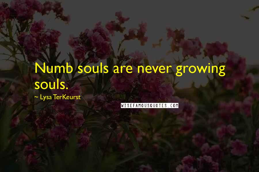 Lysa TerKeurst Quotes: Numb souls are never growing souls.