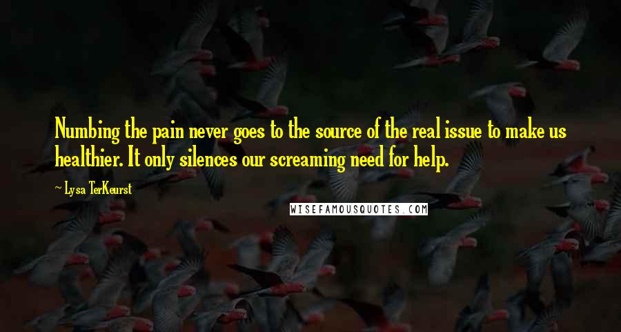 Lysa TerKeurst Quotes: Numbing the pain never goes to the source of the real issue to make us healthier. It only silences our screaming need for help.