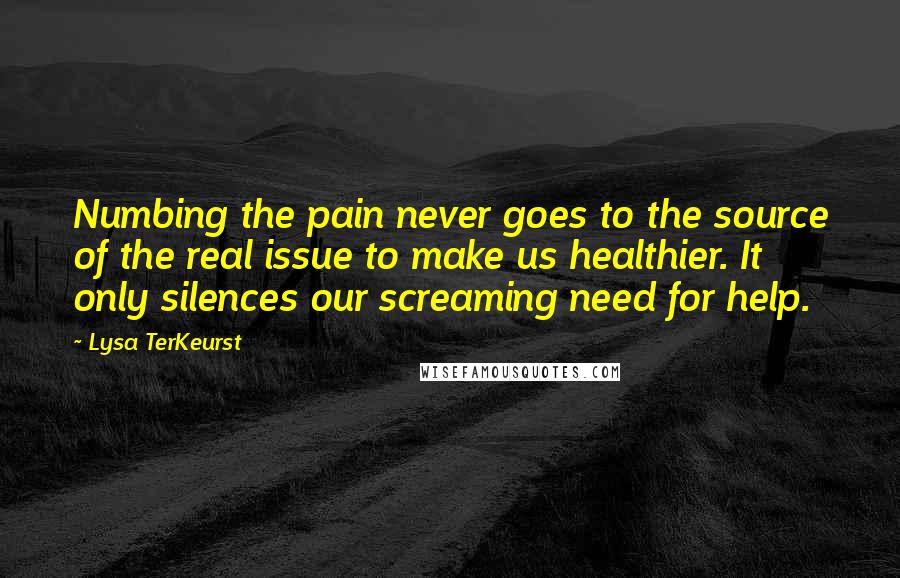 Lysa TerKeurst Quotes: Numbing the pain never goes to the source of the real issue to make us healthier. It only silences our screaming need for help.