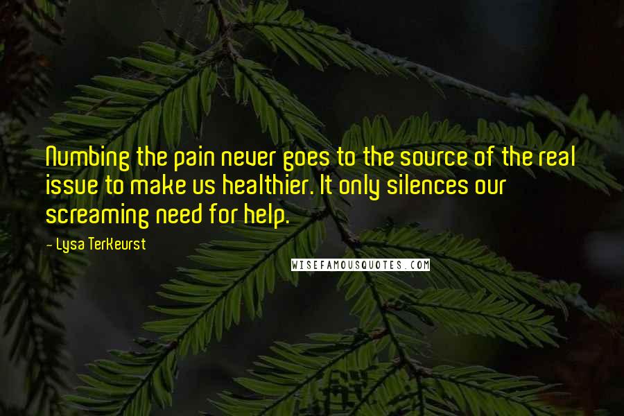 Lysa TerKeurst Quotes: Numbing the pain never goes to the source of the real issue to make us healthier. It only silences our screaming need for help.
