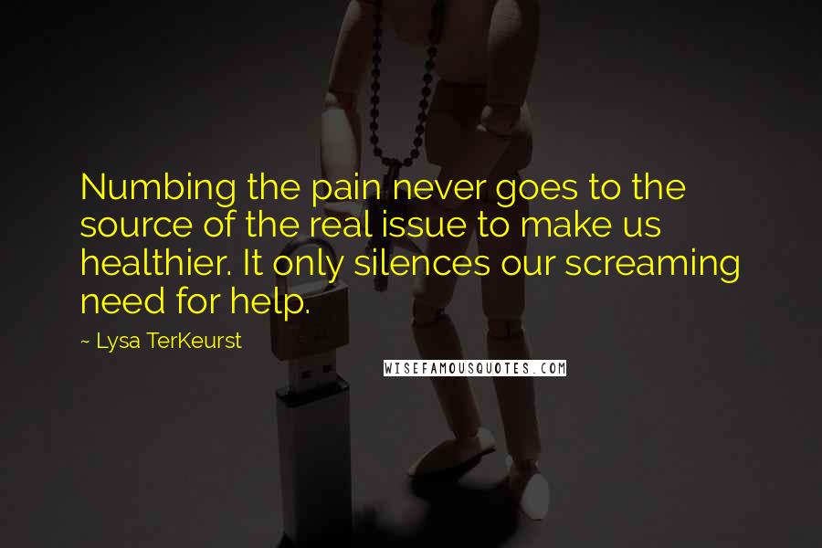 Lysa TerKeurst Quotes: Numbing the pain never goes to the source of the real issue to make us healthier. It only silences our screaming need for help.