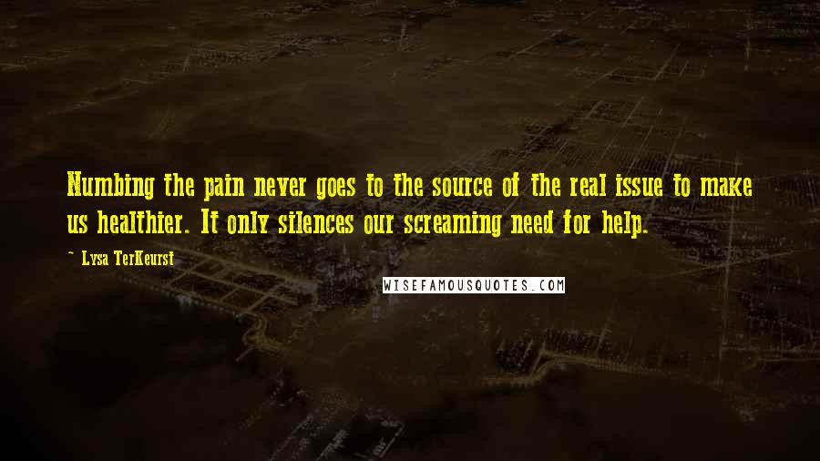 Lysa TerKeurst Quotes: Numbing the pain never goes to the source of the real issue to make us healthier. It only silences our screaming need for help.