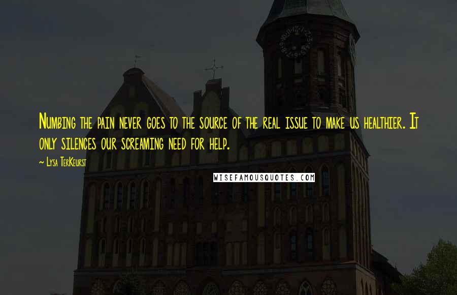 Lysa TerKeurst Quotes: Numbing the pain never goes to the source of the real issue to make us healthier. It only silences our screaming need for help.