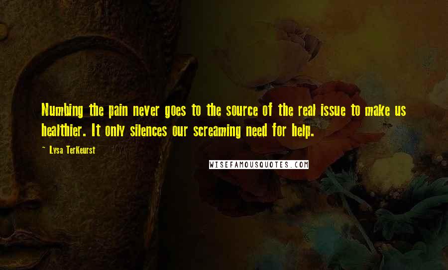 Lysa TerKeurst Quotes: Numbing the pain never goes to the source of the real issue to make us healthier. It only silences our screaming need for help.