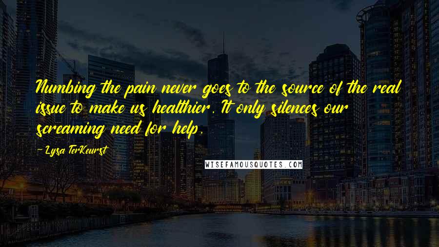 Lysa TerKeurst Quotes: Numbing the pain never goes to the source of the real issue to make us healthier. It only silences our screaming need for help.