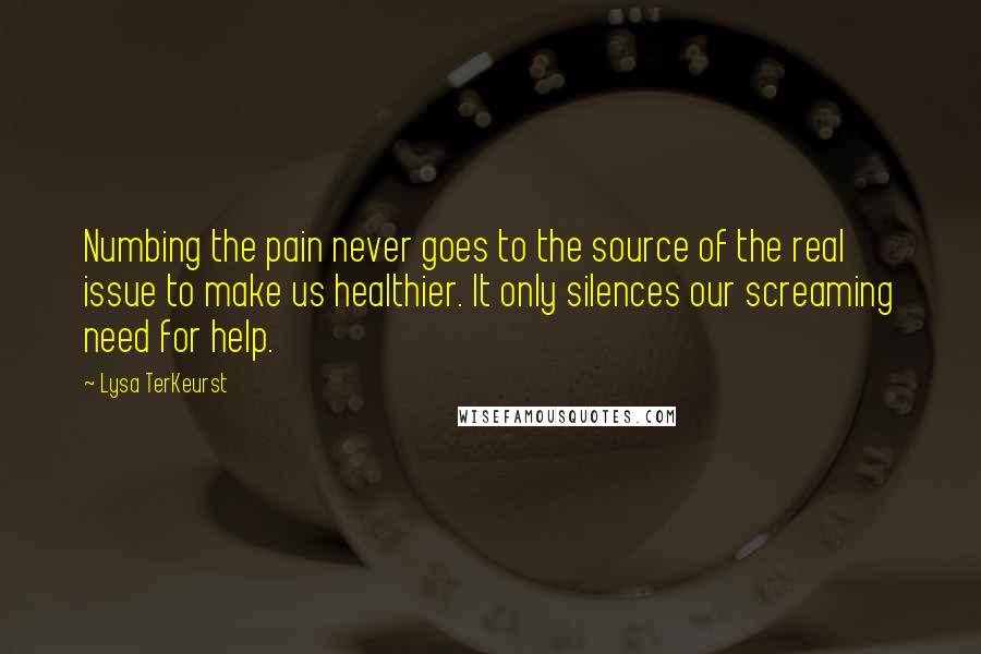 Lysa TerKeurst Quotes: Numbing the pain never goes to the source of the real issue to make us healthier. It only silences our screaming need for help.