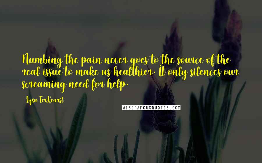 Lysa TerKeurst Quotes: Numbing the pain never goes to the source of the real issue to make us healthier. It only silences our screaming need for help.