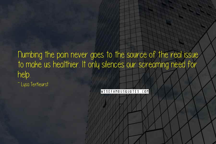 Lysa TerKeurst Quotes: Numbing the pain never goes to the source of the real issue to make us healthier. It only silences our screaming need for help.