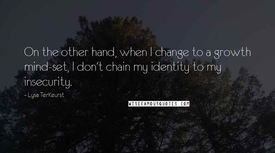 Lysa TerKeurst Quotes: On the other hand, when I change to a growth mind-set, I don't chain my identity to my insecurity.