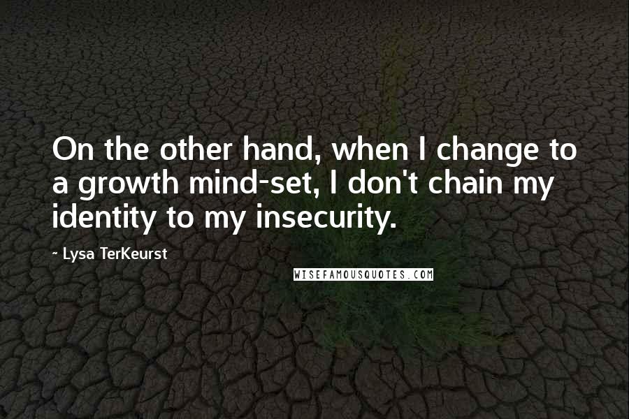 Lysa TerKeurst Quotes: On the other hand, when I change to a growth mind-set, I don't chain my identity to my insecurity.