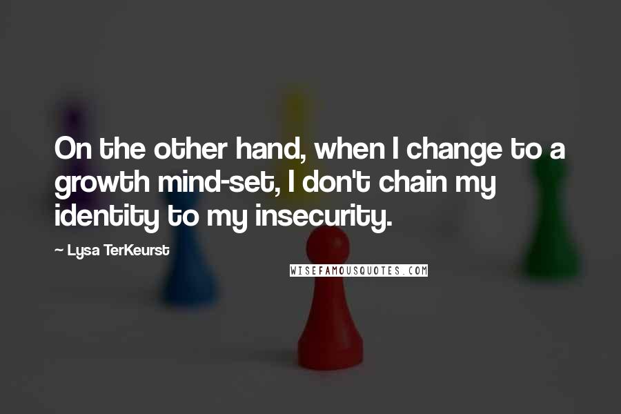 Lysa TerKeurst Quotes: On the other hand, when I change to a growth mind-set, I don't chain my identity to my insecurity.