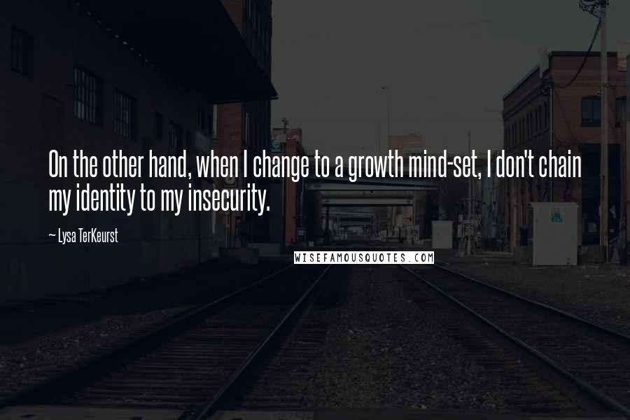 Lysa TerKeurst Quotes: On the other hand, when I change to a growth mind-set, I don't chain my identity to my insecurity.