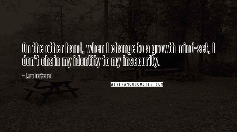 Lysa TerKeurst Quotes: On the other hand, when I change to a growth mind-set, I don't chain my identity to my insecurity.