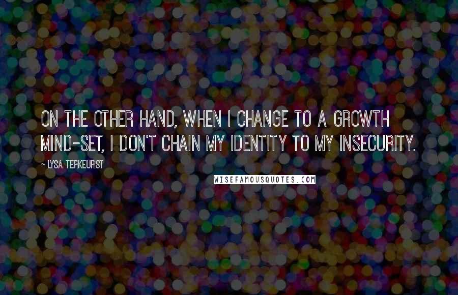 Lysa TerKeurst Quotes: On the other hand, when I change to a growth mind-set, I don't chain my identity to my insecurity.