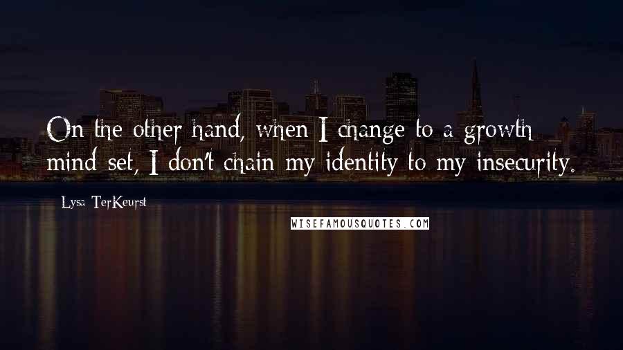 Lysa TerKeurst Quotes: On the other hand, when I change to a growth mind-set, I don't chain my identity to my insecurity.