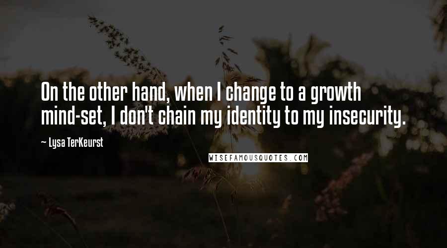 Lysa TerKeurst Quotes: On the other hand, when I change to a growth mind-set, I don't chain my identity to my insecurity.