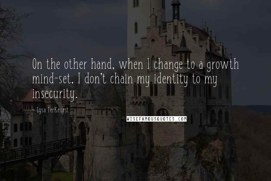 Lysa TerKeurst Quotes: On the other hand, when I change to a growth mind-set, I don't chain my identity to my insecurity.