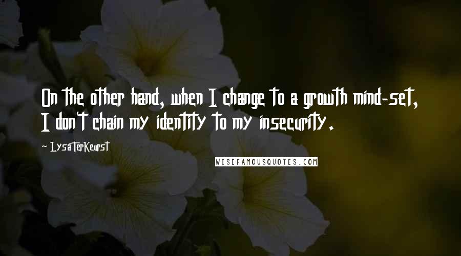 Lysa TerKeurst Quotes: On the other hand, when I change to a growth mind-set, I don't chain my identity to my insecurity.