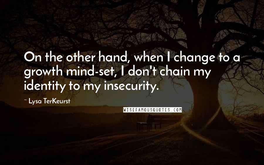 Lysa TerKeurst Quotes: On the other hand, when I change to a growth mind-set, I don't chain my identity to my insecurity.