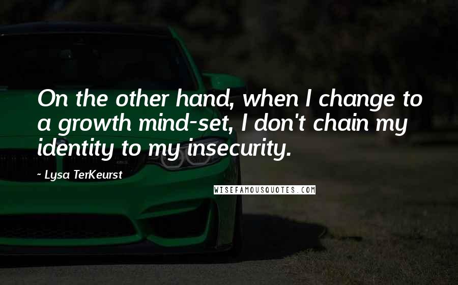 Lysa TerKeurst Quotes: On the other hand, when I change to a growth mind-set, I don't chain my identity to my insecurity.