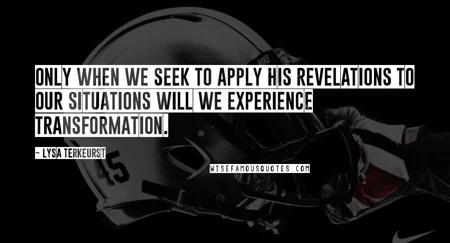 Lysa TerKeurst Quotes: Only when we seek to apply His revelations to our situations will we experience transformation.