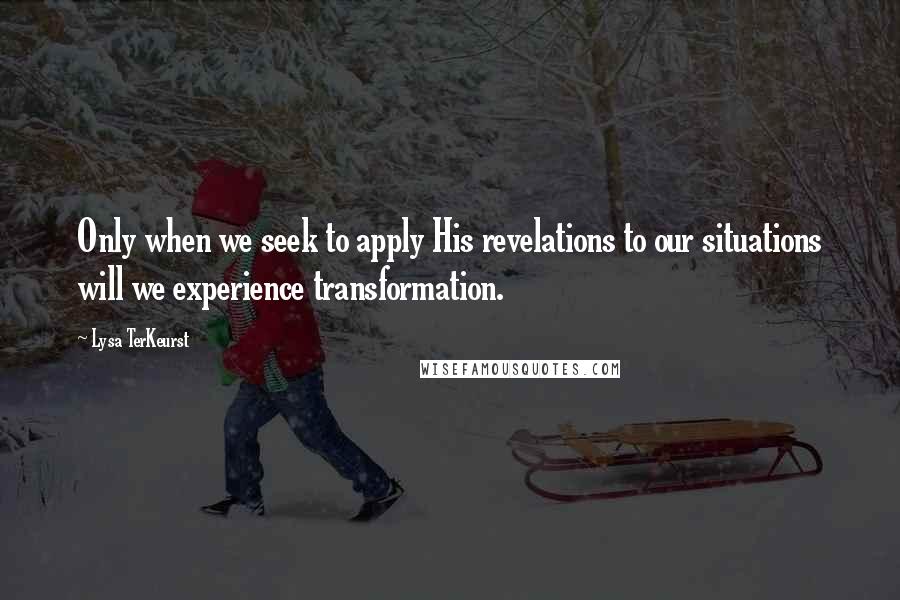 Lysa TerKeurst Quotes: Only when we seek to apply His revelations to our situations will we experience transformation.