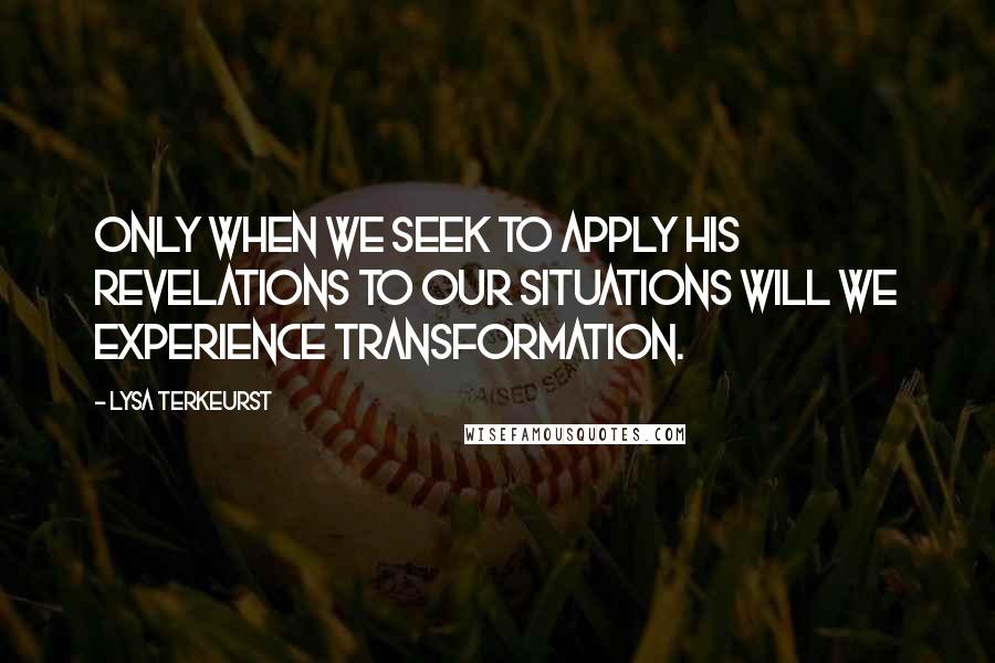 Lysa TerKeurst Quotes: Only when we seek to apply His revelations to our situations will we experience transformation.