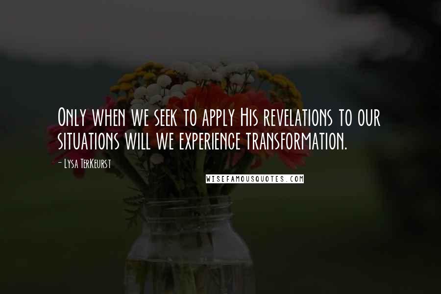 Lysa TerKeurst Quotes: Only when we seek to apply His revelations to our situations will we experience transformation.