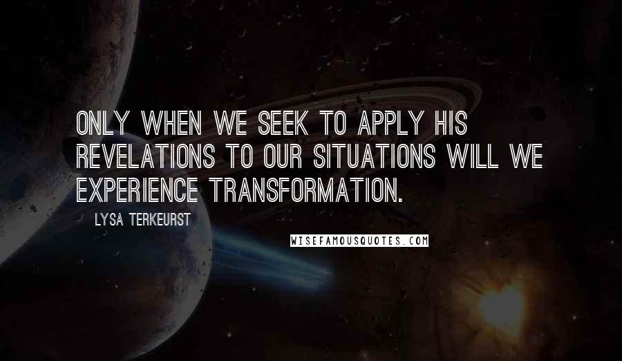 Lysa TerKeurst Quotes: Only when we seek to apply His revelations to our situations will we experience transformation.