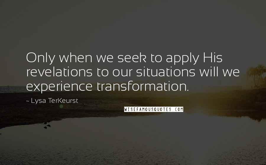 Lysa TerKeurst Quotes: Only when we seek to apply His revelations to our situations will we experience transformation.