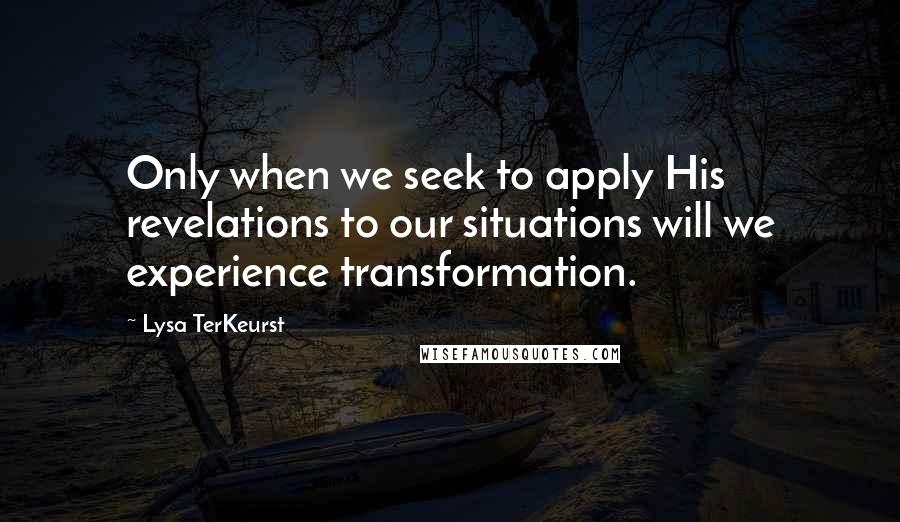 Lysa TerKeurst Quotes: Only when we seek to apply His revelations to our situations will we experience transformation.