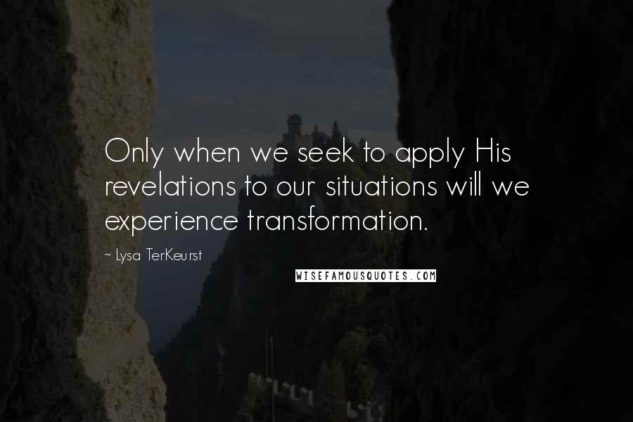 Lysa TerKeurst Quotes: Only when we seek to apply His revelations to our situations will we experience transformation.